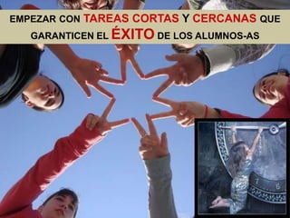 EMPEZAR CON TAREAS CORTAS Y CERCANAS QUE
   GARANTICEN EL ÉXITO DE LOS ALUMNOS-AS
 