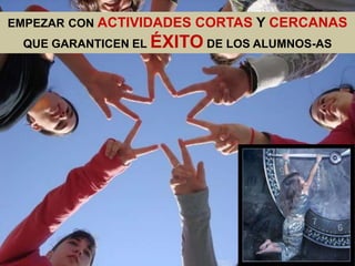 EMPEZAR CON ACTIVIDADES CORTAS Y CERCANAS
 QUE GARANTICEN EL ÉXITO DE LOS ALUMNOS-AS
 