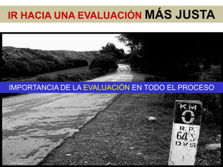 IR HACIA UNA EVALUACIÓN MÁS           JUSTA




IMPORTANCIA DE LA EVALUACIÓN EN TODO EL PROCESO
 