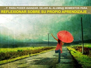 ...Y PARA PODER AVANZAR, DEJAR AL ALUMN@ MOMENTOS PARA
REFLEXIONAR SOBRE SU PROPIO APRENDIZAJE ...
 