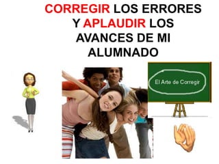 CORREGIR LOS ERRORES
   Y APLAUDIR LOS
   AVANCES DE MI
      ALUMNADO
 