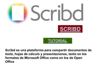 SCRIBD

                          TUTORIAL

Scribd es una plataforma para compartir documentos de
texto, hojas de cálculo y presentaciones, tanto en los
formatos de Microsoft Office como en los de Open
Office
 