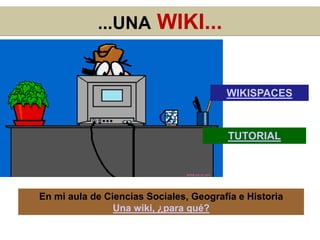 ...UNA WIKI...
En mi aula de Ciencias Sociales, Geografía e Historia
Una wiki, ¿para qué?
TUTORIAL
WIKISPACES
 