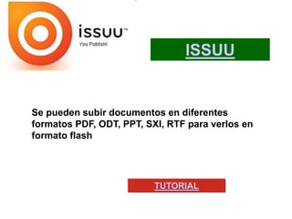Se pueden subir documentos en diferentes
formatos PDF, ODT, PPT, SXI, RTF para verlos en
formato flash
ISSUU
TUTORIAL
 