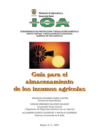 Bogotá, D. C., 2007
Guía para el
almacenamiento
de los insumos agrícolas
Mauricio Eduardo Numa Castro
Profesional Especial...