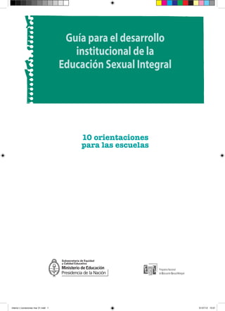 Guía para el desarrollo
institucional de la
Educación Sexual Integral
10 orientaciones
para las escuelas
interior v correciones mar 31.indd 1 31/07/12 15:01
 