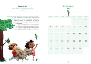 35
34
5
12
19
26
1
8
15
22
7
14
21
3
10
17
24
4
11
18
25
6
13
20
28
27 30
29
2
9
16
23
Es más fácil ser honrado que vivir perseguido.
Anónimo
La honradez es una cualidad que deriva del sentido del honor y que
se funda en el respeto a sí mismo y a los demás. Lleva a
las personas a actuar con rectitud, a no robar, ni en-
gañar y a cumplir sus compromisos. Por ello las
personas honradas son dignas de respeto, confianza
y credibilidad.
Educar a los alumnos en la honradez implica
el desarrollo de una conciencia que les conduz-
ca a apreciar y elegir todo aquello que representa
la verdad, la integridad y el respeto por los demás.
Honradez Septiembre
2016
domingo martes jueves
lunes miércoles viernes sábado
 