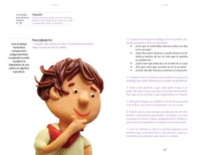 57
56
Esta actividad
fomenta la
comunicación
porque promueve
la expresión escrita
mediante la
elaboración de una
carta con objetivos
específicos.
Procedimiento:
1. Muestre a los alumnos el video: "El sándwich de Mariana"
(https://youtu.be/f-8s7ev3dRM).
2. Cuando termine genere diálogo con los alumnos me-
diante preguntas como las siguientes:
•	 ¿Con qué se enfrentaba Mariana todos los días
en la escuela?
•	 ¿Qué descubrió Mariana cuando observó la di-
námica familiar de Isa (la niña que le quitaba
su sándwich)?
•	 ¿Qué creen que sentía Isa con el trato en su casa?
•	 ¿Por qué creen que actuaba así en la escuela?
•	 ¿Cómo decidió Mariana enfrentar la situación?
3. Comparta con sus alumnos que pondrán en práctica la
estrategia que utilizó Mariana para arreglar sus problemas.
4. Invite a los alumnos a que cada quien escoja a al-
guien del salón o de la escuela con el que tiene proble-
mas, que no le cae bien o que simplemente no conoce.
5. Pida que le hagan un sándwich o le lleven una paleta
o un dulce y que esto lo acompañen con una carta.
6. Solicite que la carta incluya una descripción de ellos
mismos: características personales y familiares, así como
sus gustos en música, juegos, programas de tv, etcétera; y
que inviten al compañero a compartir un recreo juntos.
7. Una vez llevada a cabo la actividad pregunte a los
alumnos qué conocieron de la otra persona y qué ca-
racterísticas encontraron que tienen en común.
Actividades
para alumnos:
Empatía
5° I 6°
Propósito:
Que los alumnos hagan conciencia de que
ponernos en el lugar de los otros nos ayuda
a comprender mejor la situación.
empatía octubre
 