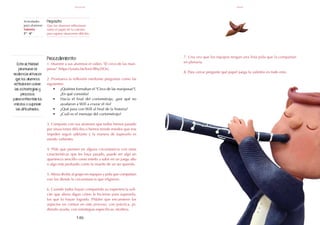 146
Procedimiento:
1. Muestre a sus alumnos el video: "El circo de las mari-
posas" (https://youtu.be/looUBhyZtOs).
2. Promueva la reflexión mediante preguntas como las
siguientes:
•	 ¿Quiénes formaban el "Circo de las mariposas"?,
¿En qué consistía?
•	 Hacia el final del cortometraje, ¿por qué no
ayudaron a Will a cruzar el río?
•	 ¿Qué pasa con Will al final de la historia?
•	 ¿Cuál es el mensaje del cortometraje?
3. Comparta con sus alumnos que todos hemos pasado
por situaciones difíciles o hemos tenido miedos que nos
impiden seguir adelante y la manera de superarlo es
siendo valientes.
4. Pida que piensen en alguna circunstancia con estas
características que les haya pasado, puede ser algo en
apariencia sencillo como miedo a subir en un juego alto
o algo más profundo como la muerte de un ser querido.
5. Ahora divida al grupo en equipos y pida que compartan
con los demás la circunstancia que eligieron.
6. Cuando todos hayan compartido su experiencia soli-
cite que ahora digan cómo le hicieron para superarlo,
los que lo hayan logrado. Pídales que encuentren los
aspectos en común en este proceso: con práctica, pi-
diendo ayuda, con estrategias específicas, etcétera.
Actividades
para alumnos:
Valentía
5° I 6°
Propósito:
Que los alumnos reflexionen
sobre el papel de la valentía
para superar situaciones difíciles.
7. Una vez que los equipos tengan una lista pida que la compartan
en plenaria.
8. Para cerrar pregunte qué papel juega la valentía en todo esto.
mayo
valentía
Esta actividad
promueve la
resilencia al hacer
que los alumnos
reflexionen sobre
las estrategias y
procesos
para enfrentar los
miedos o superar
las dificultades.
 