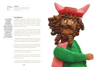 171
170
Actividades
para alumnos:
Paz
1° I 2°
Propósito:
Que los alumnos identifiquen algunas
estrategias para tranquilizarse cuando
están enojados.
Procedimiento:
1. Pregunte a los niños en qué situaciones se enojan.
Puede poner ejemplos para motivarlos a hablar: cuando su
hermano les quita algo, cuando los regañan por algo
que no hicieron, cuando alguien los molesta, etcétera.
Apunte en el pizarrón las situaciones que van surgiendo
del diálogo con los niños.
2. Una vez que cuente con aproximadamente seis situa-
ciones pregunte: ¿Qué hacen cuando se enojan? Algu-
nos ejemplos pueden ser: gritan, pegan, se ponen rojos,
etcétera. Apunte en el pizarrón estas reacciones en una
columna diferente a las situaciones.
3. Pregunte ¿qué consecuencias pueden tener estas reac-
ciones?, ¿cómo afectan el ambiente de paz y tranquilidad?
Anote en una siguiente columna las ideas al respecto.
4. Diga a sus alumnos que les mostrará una canción que
puede ser útil para tranquilizarse cuando están enojados:
Me tranquilizo (https://youtu.be/aixHCo0HIP4).
5. Después de verla y/o escucharla dos o tres veces,
invite a los alumnos a aprendérsela.
6. Pregunte qué otras alternativas podrían utilizar para
encontrar paz en momentos de ira. Anote las ideas en
una nueva columna.
7. Para finalizar la actividad pregunte a los alumnos cuáles
son los beneficios de tranquilizarse cuando se está enojado.
Esta actividad
contribuye a
desarrollar
la inteligencia
emocional de los
alumnos al hacerlos
reflexionar sobre
la ira, mostrarles
una alternativa
y propiciar la
identificación de
otras opciones
para tranquilizarse.
paz
 