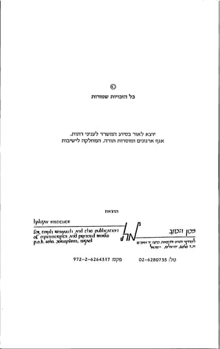 © 
כ ל ה ז כ ו י ו ת ש מ ו ר ו ת 
י ו צ א ל א ו ר ב ס י ו ע ה מ ש ר ד ל ע נ י נ י ד ת ו ת , 
א ג ף א ר ג ו נ י ם ו מ ו ס ד ו ת ת ו ר ה , ה מ ח ל ק ה ל י ש י ב ו ת 
הוצאת 
l y  l < ^  v 117sncuce 
facoyii w־ s&Rcl1/ r7d d j e p u b l i c / n o n / / 4fDH lip*} 
r>d p o n c e d twwc s /!A/oC oyuniscRjPCS nxynt.^ a jeRuyJeoi, i s ^ v e l " v 
D < J S W t ט ל : 02-6280735 פ ק ס : 972-2-6264317 
 