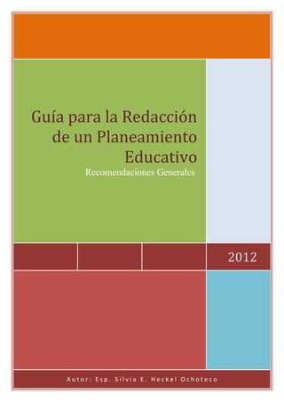 Guía para la Redacción
  de un Planeamiento
             Educativo
        Recomendaciones Generales




                                            2012




    Autor: Esp. Silvia E. Heckel Ochoteco
 