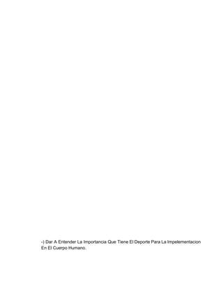  
 
 
 
 
 
 
 
 
 
 
 
 
 
 
 
 
 
 
 
 
 
 
 
 
 
 
 
 
 
 
 
 
 
 
 
 
 
­) Dar A Entender La Importancia Que Tiene El Deporte Para La Impelementacion                         
En El Cuerpo Humano. 
 
 