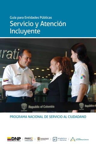 Guía para Entidades Públicas

Servicio y Atención
Incluyente




PROGRAMA NACIONAL DE SERVICIO AL CIUDADANO
 
