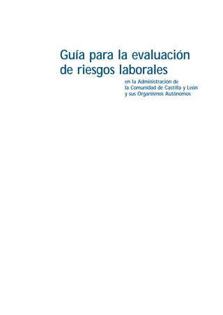 Guía para la evaluación
de riesgos laborales
en la Administración de
la Comunidad de Castilla y León
y sus Organismos Autónomos
RIESGOS LABORALES EN LA ADMINISTRACION 23/8/06 14:13 Página 3
 