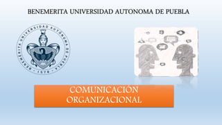 BENEMERITA UNIVERSIDAD AUTONOMA DE PUEBLA
COMUNICACIÓN
ORGANIZACIONAL
 