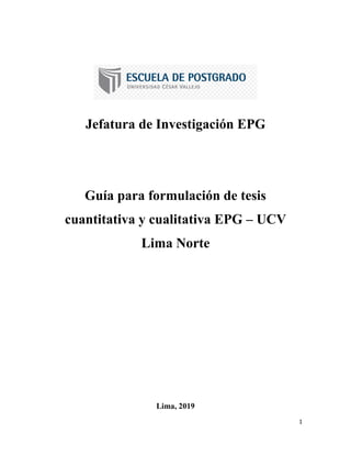 1
Jefatura de Investigación EPG
Guía para formulación de tesis
cuantitativa y cualitativa EPG – UCV
Lima Norte
Lima, 2019
 
