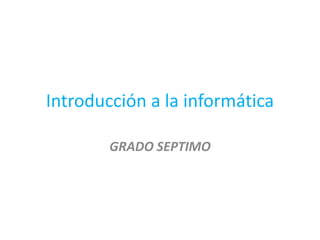 Introducción a la informática
GRADO SEPTIMO

 