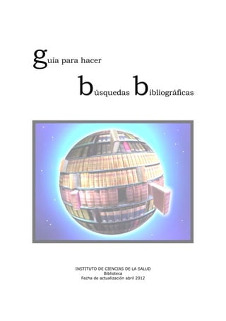 guía para hacer
búsquedas bibliográficas
INSTITUTO DE CIENCIAS DE LA SALUD
Biblioteca
Fecha de actualización abril 2012
 