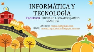INFORMÁTICA Y
TECNOLOGÍA
PROFESOR: RICHARD LEONARDO JAIMES
SÁNCHEZ
CORREO: rtareas9@gmail.com
BLOG: www.clicyaprendo.blogspot.com.co
 