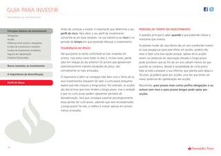 GUIA PARA INVESTIR
Rentabilizar os Investimentos



                                      Antes de começar a investir, é importante que determine o seu     PERÍODO DE TEMPO DO INVESTIMENTO
Princípios Básicos do Investimento
                                      perfil de risco. Para aferir o seu perfil de investimento
Obrigações                                                                                              A questão principal é saber quando é que pretende utilizar o
                                      concentre-se em duas variáveis: na sua tolerância ao risco e no
Acções                                                                                                  montante que investiu.
Diferença entre acções e obrigações   período de tempo em que pretende efectuar o investimento.
Fundos de investimento mobiliário                                                                       Se planeia mudar de casa dentro de um ano e pretende investir
                                      TOLERÂNCIA AO RISCO
Fundos de investimento imobiliário                                                                      as suas poupanças para esse efeito em acções, poderá não
Seguros de Capitalização              Até que ponto se sente confortável se tiver investido em          estar a fazer uma boa opção porque, apesar de as acções
Produtos Estruturados                 activos, cujo preço varia todos os dias e, muitas vezes, perde    terem um potencial de valorização elevado a longo-prazo,
                                      valor em relação ao dia anterior? Os activos que apresentam       pode acontecer que ao fim de um ano valham menos do que
Riscos inerentes ao investimento      sistematicamente maiores oscilações de preço, são                 quando as comprou, devido à variabilidade de curto-prazo.
                                      normalmente os mais arriscados.                                   Mas se está a preparar a sua reforma, que planeia para daqui a
A importância da diversificação                                                                         30 anos, já poderá optar por acções, uma vez que existe um
                                      O importante é aferir se consegue lidar bem com o facto de os
                                                                                                        maior potencial de capitalização das acções.
                                      seus investimentos baixarem de valor a curto-prazo enquanto
Perfil de Risco
                                      espera que eles cresçam a longo-prazo. Por exemplo, as acções     Resumindo, para prazos mais curtos prefira obrigações e ou
                                      são dos activos que mais rendem a longo-prazo, mas a verdade      activos sem risco e para prazos longos pode optar por
                                      é que no curto prazo podem apresentar períodos de                 acções.
                                      desvalorização. Será que consegue suportar psicologicamente
                                      essas perdas de curto-prazo, sabendo que será recompensado
                                      a longo-prazo? Se não, o melhor é investir apenas em activos
                                      menos arriscados.




14
 