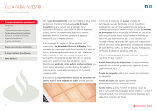 GUIA PARA INVESTIR
Rentabilizar os Investimentos



                                      Um Fundo de Investimento é um valor mobiliário sob a forma        num Fundo é convertido em quotas (unidades de
Princípios Básicos do Investimento
                                      de aplicação financeira formada pela união de vários              participação), que são distribuídas entre os investidores
Obrigações
                                      investidores que se juntam para a realização de um                (participantes), que se tornam proprietários de partes da
Acções
Diferença entre acções e obrigações   investimento financeiro, organizada sob a forma de pessoa         carteira proporcionais ao capital investido. O valor da unidade
Fundos de investimento mobiliário     jurídica, visando um determinado objectivo ou retorno             de participação (UP) é actualizado diariamente e o cálculo do
Fundos de investimento imobiliário    esperado, dividindo as receitas geradas e as despesas             saldo do participante é feito multiplicando o número de UP
Seguros de Capitalização              necessárias para o empreendimento.                                adquiridas pelo valor da UP no dia. O valor subscrito nos
Produtos Estruturados                                                                                   Fundos é investido, de acordo com a política de investimento
                                      A administração e a gestão do Fundo são feitas por
                                                                                                        definida para cada Fundo, podendo ser utilizado para a compra
Riscos inerentes ao investimento      especialistas – as Sociedades Gestoras de Fundos. Estas
                                                                                                        de títulos diversos, como, por exemplo, acções, dívida pública,
                                      entidades são responsáveis pelos aspectos jurídicos e legais do
                                                                                                        certificados de depósitos bancários (CDB), etc.
A importância da diversificação       Fundo, da estratégia de investimento das suas carteiras de
                                      activos, visando o maior retorno possível para os seus            A forma mais adequada de distinguir os fundos é com base
Perfil de Risco                       participantes. Dependendo do tipo de Fundo, as carteiras          nos títulos em que investem:
                                      geralmente podem ser mais diversificadas ou menos
                                                                                                        Fundos monetários ou de tesouraria são os que investem,
                                      diversificadas, podendo conter activos de diversos tipos, tais
                                                                                                        sobretudo, em títulos de grande liquidez (depósitos a prazo,
                                      como acções, obrigações, moedas diversas, derivados ou
                                                                                                        papel comercial, etc.);
                                      matérias-primas, negociadas normalmente em mercados
                                      regulamentados.                                                   Fundos de obrigações são os que investem principalmente
                                                                                                        em obrigações;
                                      É de assinalar que quanto maior o retorno de uma classe de
                                      activo, maior o risco implícito do activo. O valor aplicado       Fundos de acções são aqueles que investem
                                                                                                        predominantemente no mercado accionista;

                                                                                                        Fundos mistos, quando investem em diversas classes de
                                                                                                        activo, nomeadamente obrigações, acções, matérias – primas e
                                                                                                        mercado cambial e que definem intervalos de exposição para
                                                                                                        cada activo na carteira do Fundo;


7
 