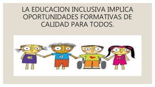LA EDUCACION INCLUSIVA IMPLICA
OPORTUNIDADES FORMATIVAS DE
CALIDAD PARA TODOS.
 