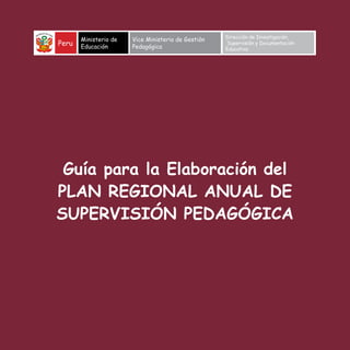 Guía para la Elaboración del
PLAN REGIONAL ANUAL DE
SUPERVISIÓN PEDAGÓGICA
Peru
Ministerio de
Educación
Vice Ministerio de Gestión
Pedagógica
Dirección de Investigación,
Supervisión y Documentación
Educativa
 