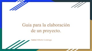 Guia para la elaboración
de un proyecto.
Autor:Alberto Lizárraga.
 