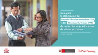 Guía para
la elaboración del
Proyecto Educativo Institucional (PEI)
y del Plan Anual de Trabajo (PAT)
de las instituciones educativas
de educación básica
Versión resumida
 