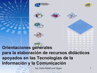 Orientaciones generales
para la elaboración de recursos didácticos
apoyados en las Tecnologías de la
Información y la Comunicación
Ing. Carlos Rafael Luna Vargas

1

 