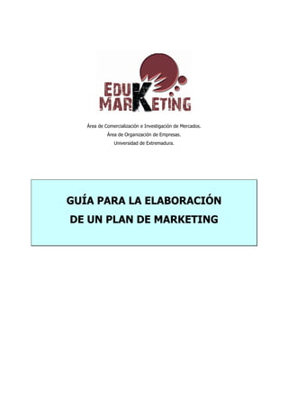 Área de Comercialización e Investigación de Mercados.
Área de Organización de Empresas.
Universidad de Extremadura.
GUÍA PARA LA ELABORACIÓN
DE UN PLAN DE MARKETING
 