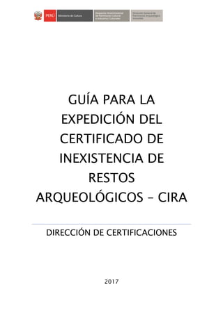 GUÍA PARA LA
EXPEDICIÓN DEL
CERTIFICADO DE
INEXISTENCIA DE
RESTOS
ARQUEOLÓGICOS – CIRA
DIRECCIÓN DE CERTIFICACIONES
2017
 