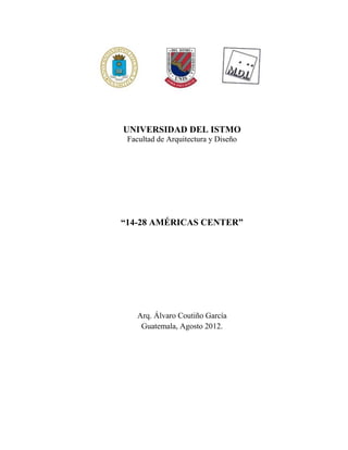 UNIVERSIDAD DEL ISTMO
 Facultad de Arquitectura y Diseño




“14-28 AMÉRICAS CENTER”




    Arq. Álvaro Coutiño García
     Guatemala, Agosto 2012.
 