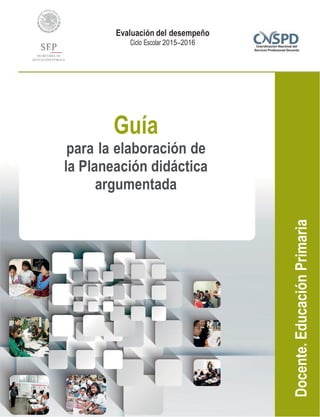 Docente.EducaciónPrimaria
Evaluación del desempeño
Ciclo Escolar 2015–2016
Guía
para la elaboración de
la Planeación didáctica
argumentada
 