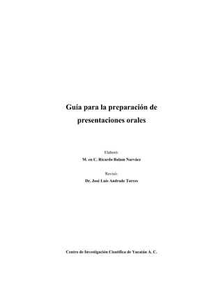 Guía para la preparación de
presentaciones orales
Elaboró:
M. en C. Ricardo Balam Narváez
Revisó:
Dr. José Luis Andrade Torres
Centro de Investigación Científica de Yucatán A. C.
 