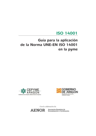 ISO 14001
Guía para la aplicación
de la Norma UNE-EN ISO 14001
en la pyme
Con la colaboración de:
 
