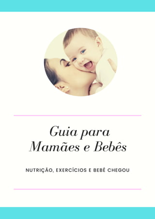 Guia para
Mamães e Bebês
NUTRIÇÃO, EXERCÍCIOS E BEBÊ CHEGOU
 