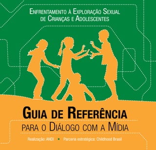 EnfrEntamEnto à Exploração SExual
      dE CriançaS E adolESCEntES




Guia de RefeRência
para o        Diálogo com a míDia
 Realização: ANDI   Parceria estratégica: Childhood Brasil
 