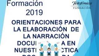 ORIENTACIONES PARA
LA ELABORACIÓN DE
LA NARRACIÓN
DOCUMENTADA EN
NUESTRA PRÁCTICA
Formación
2019
 