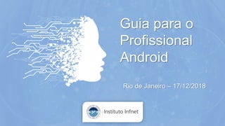 Guia para o
Profissional
Android
Rio de Janeiro – 17/12/2018
 