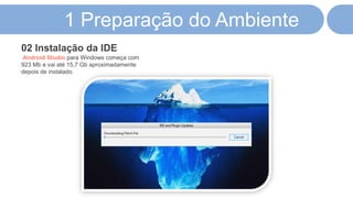 1 Preparação do Ambiente
Android Studio para Windows começa com
923 Mb e vai até 15,7 Gb aproximadamente
depois de instalado.
02 Instalação da IDE
 