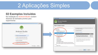 2 Aplicações Simples
Na instalação do Android Studio existem
dezenas de exemplos prontos para
experimentar.
02 Exemplos Incluídos
 