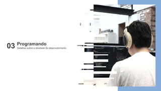 Detalhes sobre a atividade de desenvolvimento.
Programando
03
 