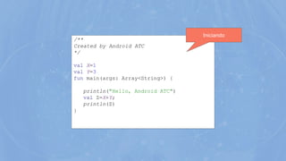 /**
Created by Android ATC
*/
val X=1
val Y=3
fun main(args: Array<String>) {
println("Hello, Android ATC")
val Z=X+Y;
println(Z)
}
Iniciando
 