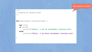 /**
* Created by Android ATC
*/
fun main(args: Array<String>) {
var x=10
if (x>30)
println("Hello, I am If statement running now")
else
println("Hello, I am Else statement running now")
}
Estruturas de Controle
 