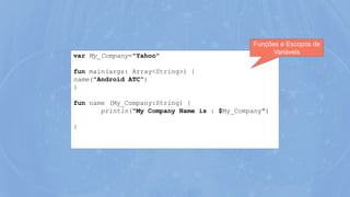 var My_Company="Yahoo"
fun main(args: Array<String>) {
name("Android ATC")
}
fun name (My_Company:String) {
println("My Company Name is : $My_Company")
}
Funções e Escopos de
Variáveis
 