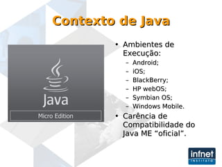 Contexto de Java Ambientes de Execução: Android; iOS; BlackBerry; HP webOS; Symbian OS; Windows Mobile. Carência de Compatibilidade do Java ME “oficial”. Micro Edition 