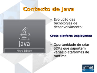 Contexto de Java Evolução das tecnologias de desenvolvimento: Cross-platform Deployment Oportunidade de criar SDKs que suportem várias plataformas de runtime. Micro Edition 