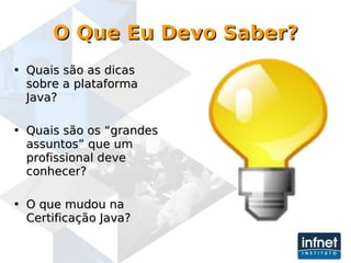 O Que Eu Devo Saber? Quais são as dicas sobre a plataforma Java? Quais são os “grandes assuntos” que um profissional deve conhecer? O que mudou na Certificação Java? 